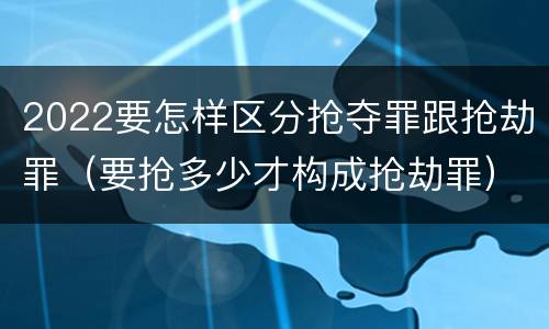2022要怎样区分抢夺罪跟抢劫罪（要抢多少才构成抢劫罪）