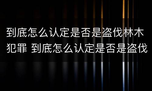 到底怎么认定是否是盗伐林木犯罪 到底怎么认定是否是盗伐林木犯罪嫌疑人