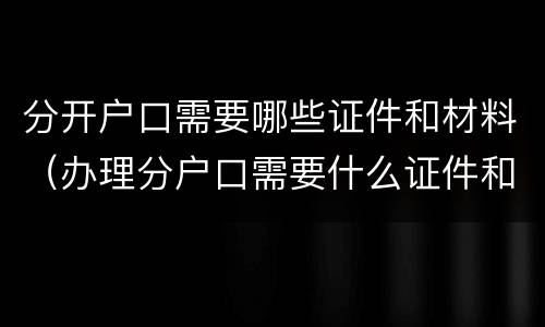 分开户口需要哪些证件和材料（办理分户口需要什么证件和材料）
