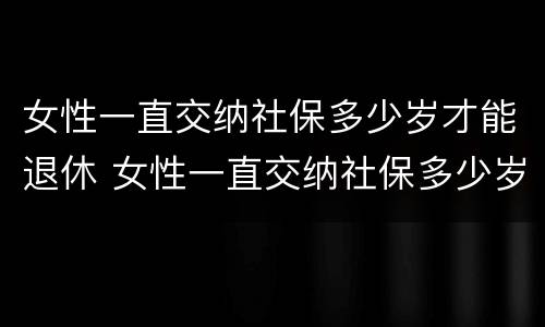 女性一直交纳社保多少岁才能退休 女性一直交纳社保多少岁才能退休呢