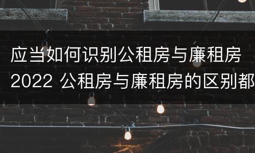 应当如何识别公租房与廉租房2022 公租房与廉租房的区别都在此,别再搞错了!