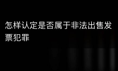 怎样认定是否属于非法出售发票犯罪