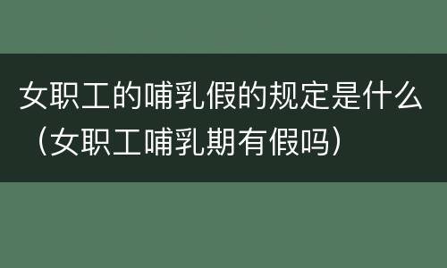 女职工的哺乳假的规定是什么（女职工哺乳期有假吗）