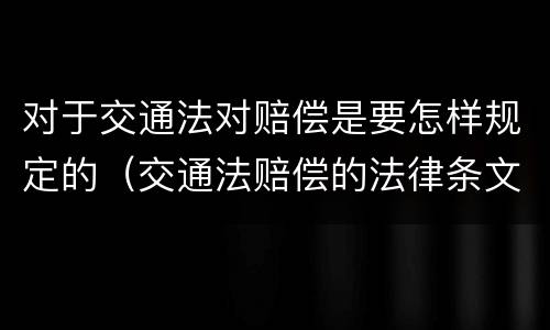 对于交通法对赔偿是要怎样规定的（交通法赔偿的法律条文）