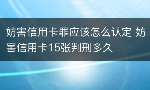妨害信用卡罪应该怎么认定 妨害信用卡15张判刑多久
