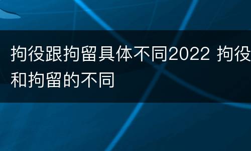 拘役跟拘留具体不同2022 拘役和拘留的不同