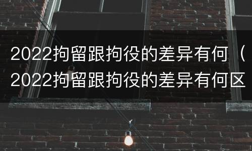 2022拘留跟拘役的差异有何（2022拘留跟拘役的差异有何区别）