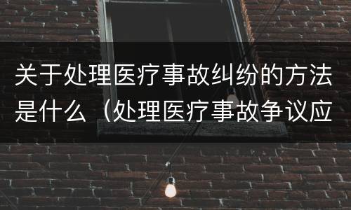 关于处理医疗事故纠纷的方法是什么（处理医疗事故争议应当遵循的原则）
