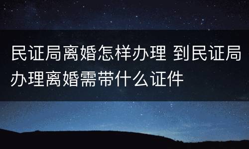 民证局离婚怎样办理 到民证局办理离婚需带什么证件