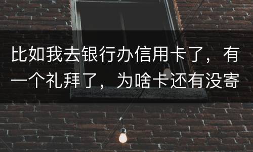 比如我去银行办信用卡了，有一个礼拜了，为啥卡还有没寄到呢？是什么原因