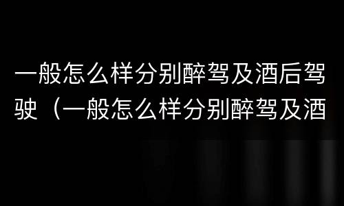 一般怎么样分别醉驾及酒后驾驶（一般怎么样分别醉驾及酒后驾驶呢）