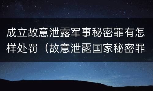 成立故意泄露军事秘密罪有怎样处罚（故意泄露国家秘密罪和故意泄露军事秘密罪）