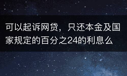 可以起诉网贷，只还本金及国家规定的百分之24的利息么