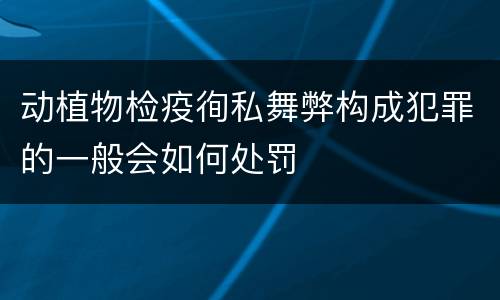 动植物检疫徇私舞弊构成犯罪的一般会如何处罚