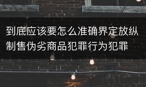 到底应该要怎么准确界定放纵制售伪劣商品犯罪行为犯罪