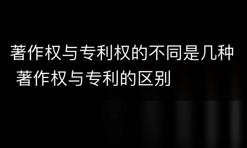 著作权与专利权的不同是几种 著作权与专利的区别