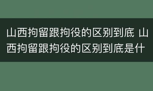 山西拘留跟拘役的区别到底 山西拘留跟拘役的区别到底是什么