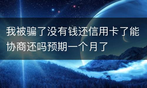 我被骗了没有钱还信用卡了能协商还吗预期一个月了