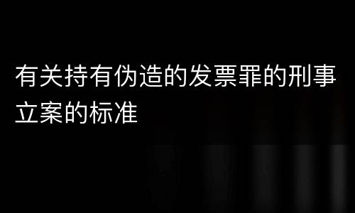 有关持有伪造的发票罪的刑事立案的标准