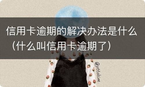 信用卡逾期的解决办法是什么（什么叫信用卡逾期了）