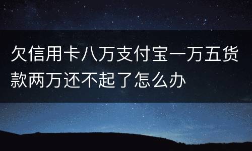 欠信用卡八万支付宝一万五货款两万还不起了怎么办