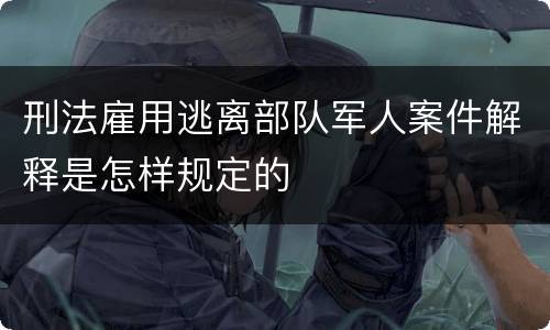 刑法雇用逃离部队军人案件解释是怎样规定的