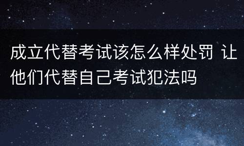 成立代替考试该怎么样处罚 让他们代替自己考试犯法吗