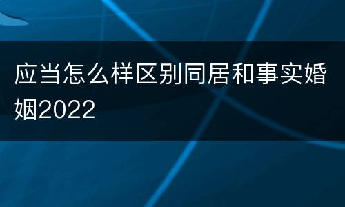 应当怎么样区别同居和事实婚姻2022