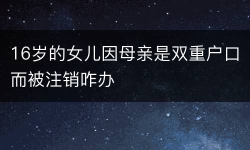 16岁的女儿因母亲是双重户口而被注销咋办