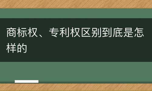 商标权、专利权区别到底是怎样的