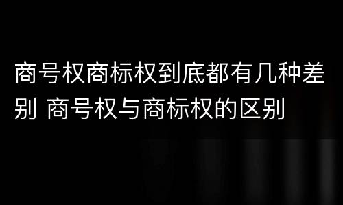 商号权商标权到底都有几种差别 商号权与商标权的区别