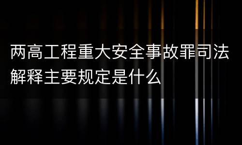 两高工程重大安全事故罪司法解释主要规定是什么