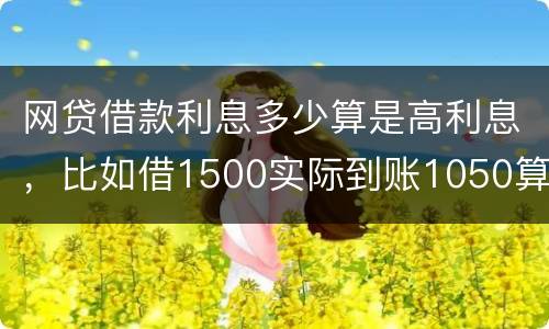 网贷借款利息多少算是高利息，比如借1500实际到账1050算高利息