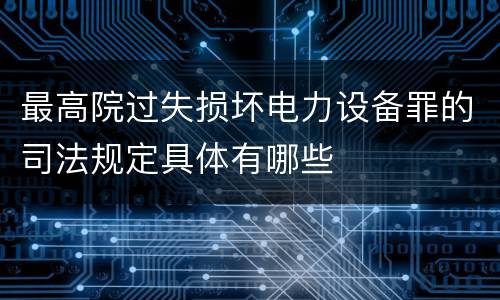 最高院过失损坏电力设备罪的司法规定具体有哪些