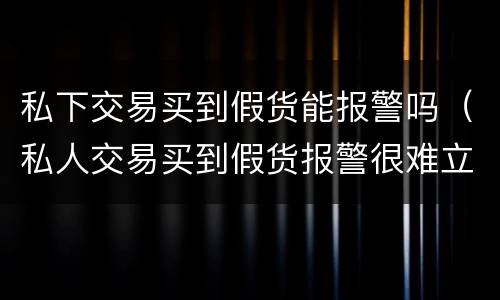 私下交易买到假货能报警吗（私人交易买到假货报警很难立案）