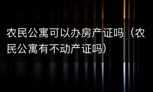农民公寓可以办房产证吗（农民公寓有不动产证吗）