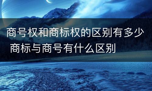 商号权和商标权的区别有多少 商标与商号有什么区别
