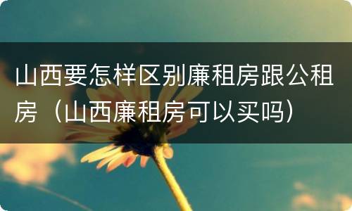 山西要怎样区别廉租房跟公租房（山西廉租房可以买吗）