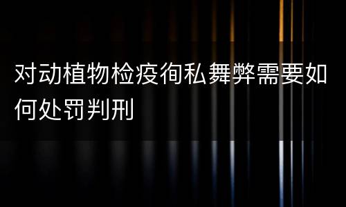 对动植物检疫徇私舞弊需要如何处罚判刑