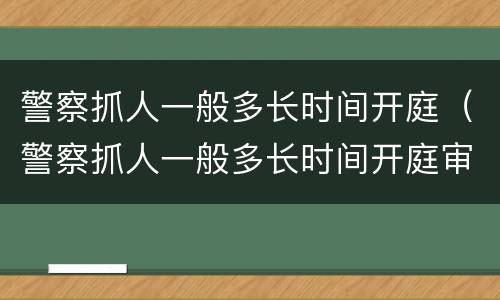 警察抓人一般多长时间开庭（警察抓人一般多长时间开庭审理）