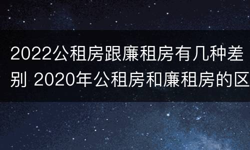 2022公租房跟廉租房有几种差别 2020年公租房和廉租房的区别