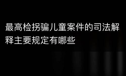 最高检拐骗儿童案件的司法解释主要规定有哪些