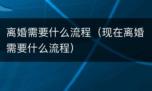 离婚需要什么流程（现在离婚需要什么流程）