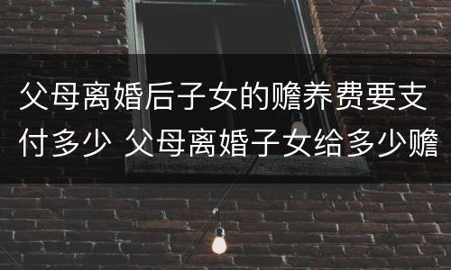 父母离婚后子女的赡养费要支付多少 父母离婚子女给多少赡养费