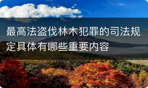 最高法盗伐林木犯罪的司法规定具体有哪些重要内容