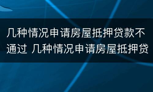 几种情况申请房屋抵押贷款不通过 几种情况申请房屋抵押贷款不通过原因