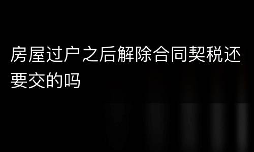 房屋过户之后解除合同契税还要交的吗