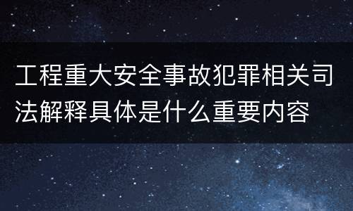 工程重大安全事故犯罪相关司法解释具体是什么重要内容