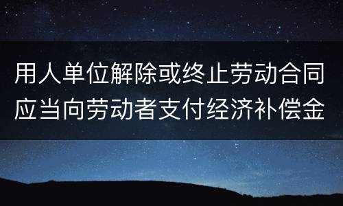 用人单位解除或终止劳动合同应当向劳动者支付经济补偿金的情形有哪些