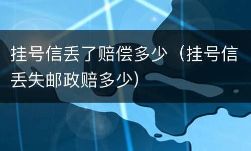 挂号信丢了赔偿多少（挂号信丢失邮政赔多少）